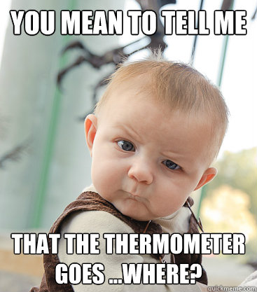 you mean to tell me that the thermometer goes ...where? - you mean to tell me that the thermometer goes ...where?  skeptical baby