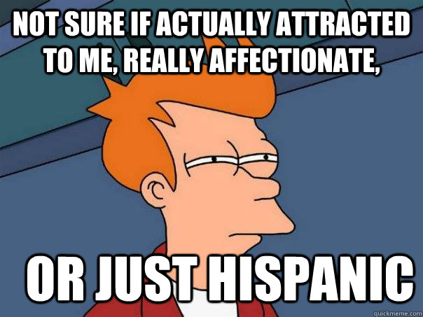 Not sure if actually attracted to me, really affectionate, or just Hispanic - Not sure if actually attracted to me, really affectionate, or just Hispanic  Futurama Fry