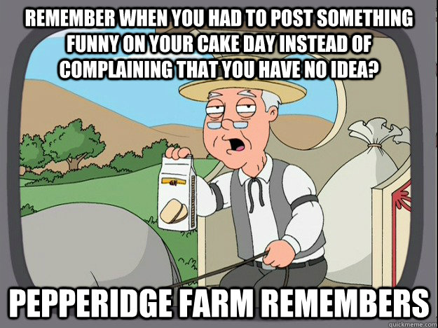 remember when you had to post something funny on your cake day instead of complaining that you have no idea? Pepperidge farm remembers  Pepperidge Farm Remembers