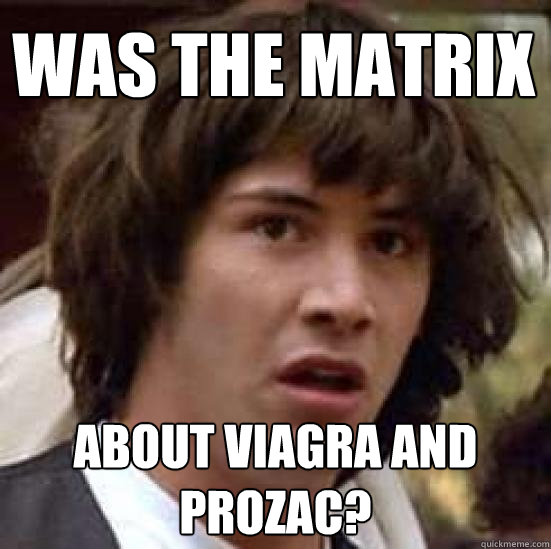 Was the Matrix about viagra and prozac?
  conspiracy keanu