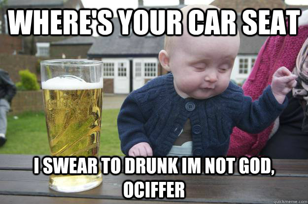 Where's your car seat I swear to drunk im not god, ociffer  - Where's your car seat I swear to drunk im not god, ociffer   drunk baby