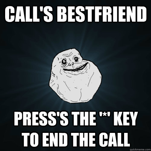 Call's bestfriend Press's the '*' key to end the call  Forever Alone