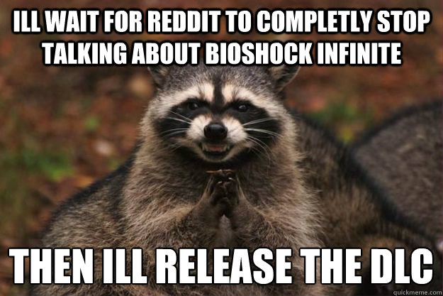 Ill wait for reddit to completly stop talking about Bioshock Infinite then ill release the dlc  Evil Plotting Raccoon