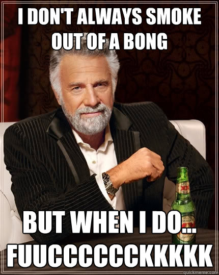 I don't always smoke out of a bong but when I do... 
fuucccccckkkkk  The Most Interesting Man In The World