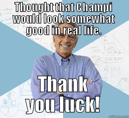 THOUGHT THAT CHAMPI WOULD LOOK SOMEWHAT GOOD IN REAL LIFE. THANK YOU LUCK! Engineering Professor