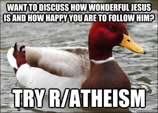 want to discuss how wonderful jesus is and how happy you are to follow him? try r/atheism  Malicious Advice Mallard