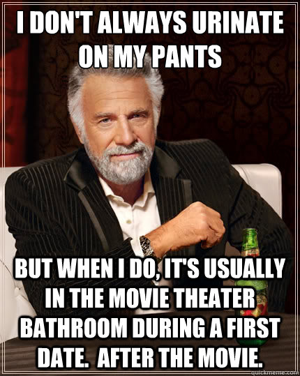 I don't always urinate on my pants But when i do, it's usually in the movie theater bathroom during a first date.  After the movie. - I don't always urinate on my pants But when i do, it's usually in the movie theater bathroom during a first date.  After the movie.  TheMostInterestingManInTheWorld