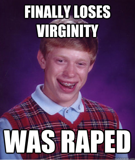 Finally loses virginity Was raped  Bad Luck Brian