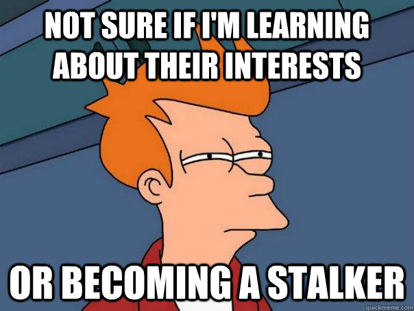 not sure if I'm learning about their interests Or becoming a stalker - not sure if I'm learning about their interests Or becoming a stalker  Futurama Fry