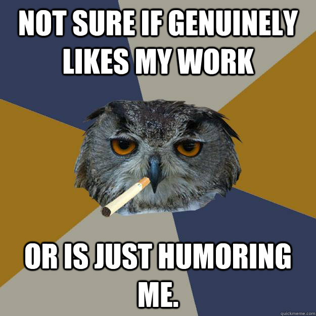 Not sure if genuinely likes my work Or is just humoring me. - Not sure if genuinely likes my work Or is just humoring me.  Art Student Owl