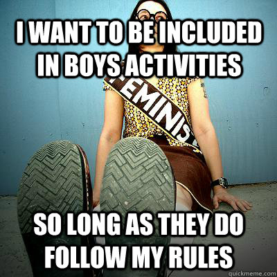 I want to be included in boys activities So long as they do follow my rules - I want to be included in boys activities So long as they do follow my rules  Typical Feminist