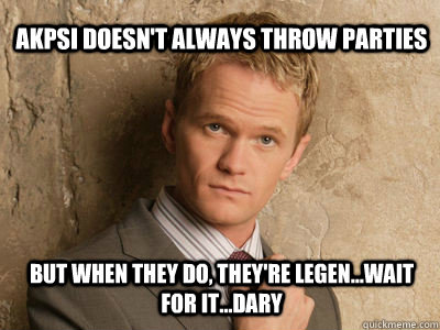 AKPsi doesn't always throw parties But when they do, they're Legen...Wait for it...Dary  Challenge Accepted