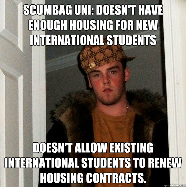 Scumbag Uni: Doesn't have enough housing for new international students doesn't allow existing international students to renew housing contracts.  Scumbag Steve