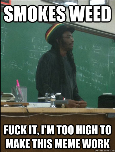 Smokes weed Fuck it, I'm too high to make this meme work  Rasta Science Teacher