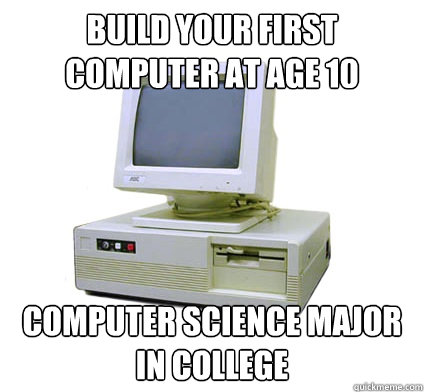 Build your first
computer at age 10 Computer Science Major in College  Your First Computer