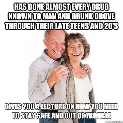 Has done almost every drug known to man and drunk drove through their late teens and 20's gives you a lecture on how you need to stay safe and out of trouble  Scumbag Baby Boomers