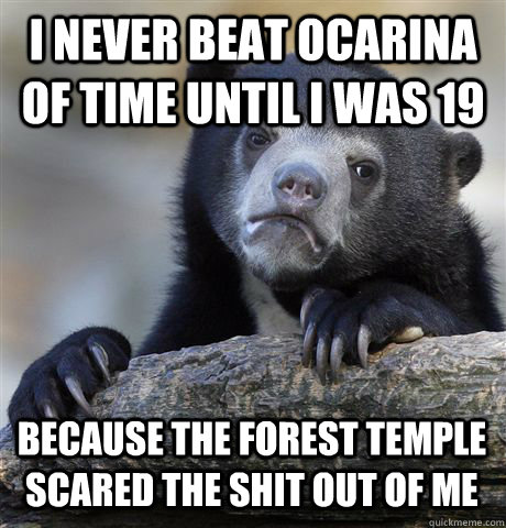 I NEVER BEAT OCARINA OF TIME UNTIL I WAS 19 BECAUSE THE FOREST TEMPLE SCARED THE SHIT OUT OF ME - I NEVER BEAT OCARINA OF TIME UNTIL I WAS 19 BECAUSE THE FOREST TEMPLE SCARED THE SHIT OUT OF ME  Confession Bear