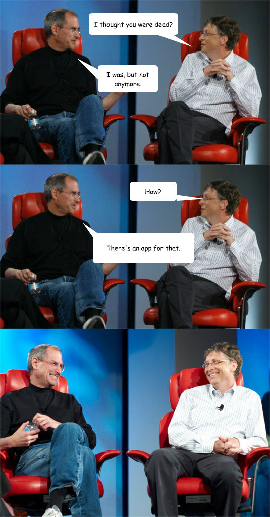 I thought you were dead? I was, but not anymore. How? There's an app for that.  Steve Jobs vs Bill Gates