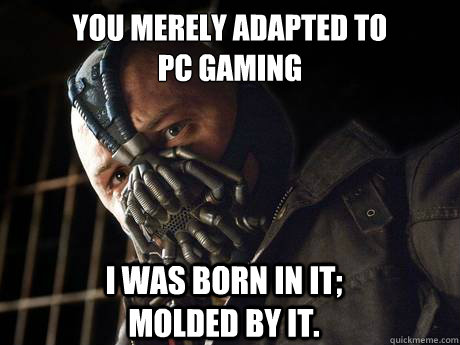 You merely adapted to 
PC Gaming I was born in it;                     molded by it.  Bain Voice