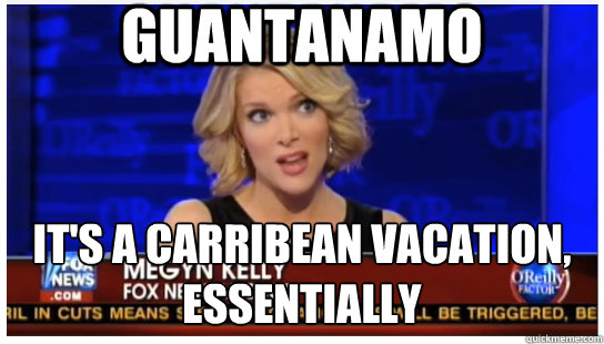 guantanamo it's a carribean vacation, essentially  Megyn Kelly