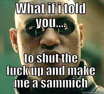 WHAT IF I TOLD YOU.... TO SHUT THE FUCK UP AND MAKE ME A SAMMICH Matrix Morpheus