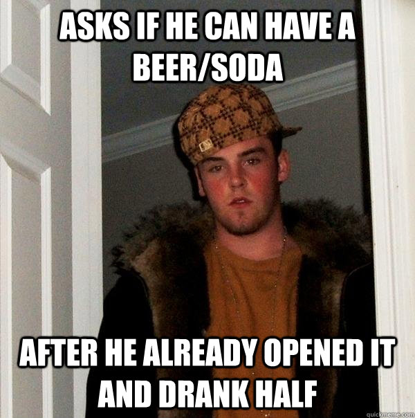 Asks if he can have a beer/soda After he already opened it and drank half - Asks if he can have a beer/soda After he already opened it and drank half  Scumbag Steve