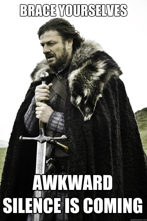 Brace yourselves Awkward silence is coming  Winter is coming