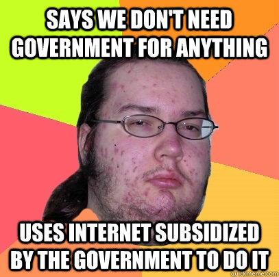 says we don't need government for anything uses internet subsidized by the government to do it - says we don't need government for anything uses internet subsidized by the government to do it  Butthurt Dweller