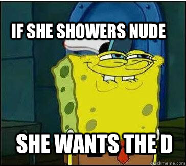 She wants the d If she showers nude  She wants the D