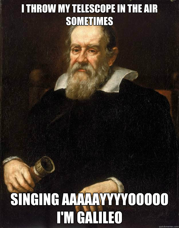 I throw my telescope in the air sometimes singing AAAAAYYYYOOOOO
I'm Galileo  Galileo unimpressed with redditors strife