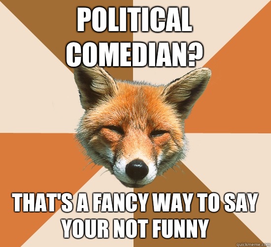 Political comedian? That's a fancy way to say your not funny  Condescending Fox