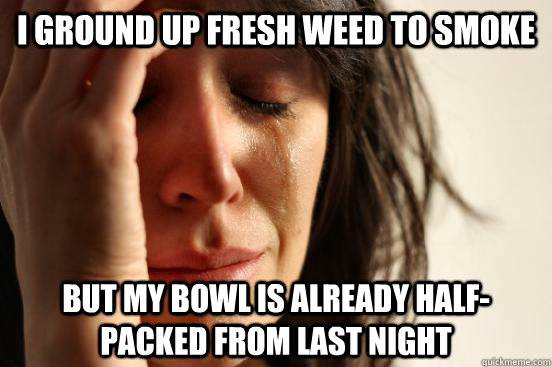 I ground up fresh weed to smoke but my bowl is already half-packed from last night  First World Problems