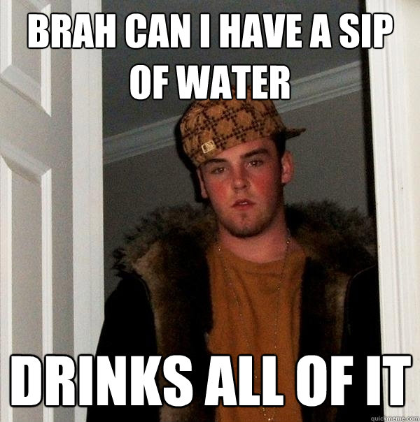 Brah can i have a sip of water Drinks all of it  Scumbag Steve