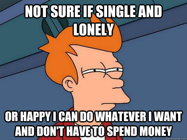 Not sure if single and lonely Or happy i can do whatever I want and don't have to spend money - Not sure if single and lonely Or happy i can do whatever I want and don't have to spend money  Futurama Fry