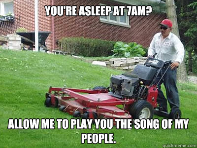 you're Asleep at 7am? Allow me to play you the song of my people.  