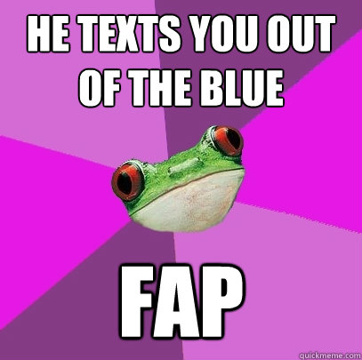 he texts you out of the blue FAP  Foul Bachelorette Frog