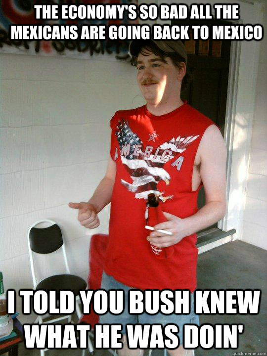 the economy's so bad all the mexicans are going back to mexico i told you bush knew what he was doin'  Redneck Randal