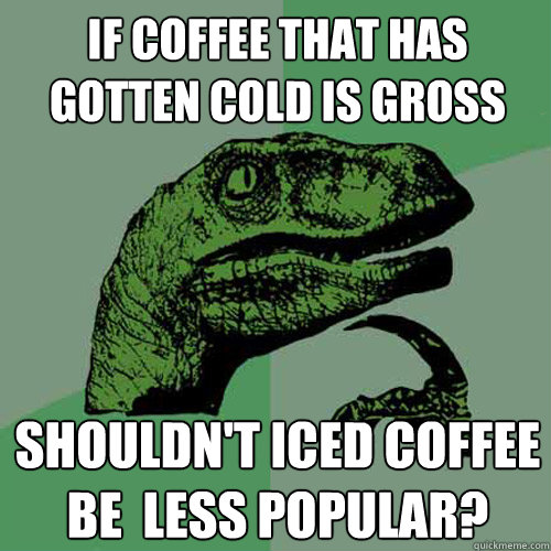 If coffee that has gotten cold is gross shouldn't iced coffee be  less popular?  Philosoraptor