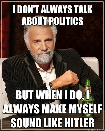 I don't always talk about politics But when I do, I always make myself sound like hitler  The Most Interesting Man In The World