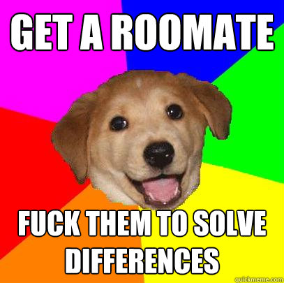 Get a roomate Fuck them to solve differences  Advice Dog