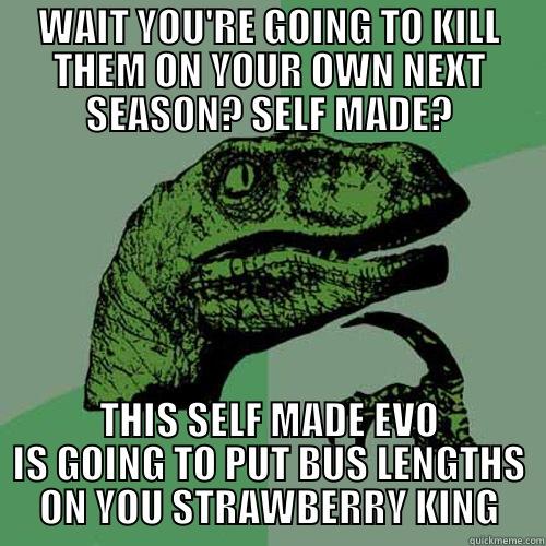 WAIT YOU'RE GOING TO KILL THEM ON YOUR OWN NEXT SEASON? SELF MADE? THIS SELF MADE EVO IS GOING TO PUT BUS LENGTHS ON YOU STRAWBERRY KING Philosoraptor