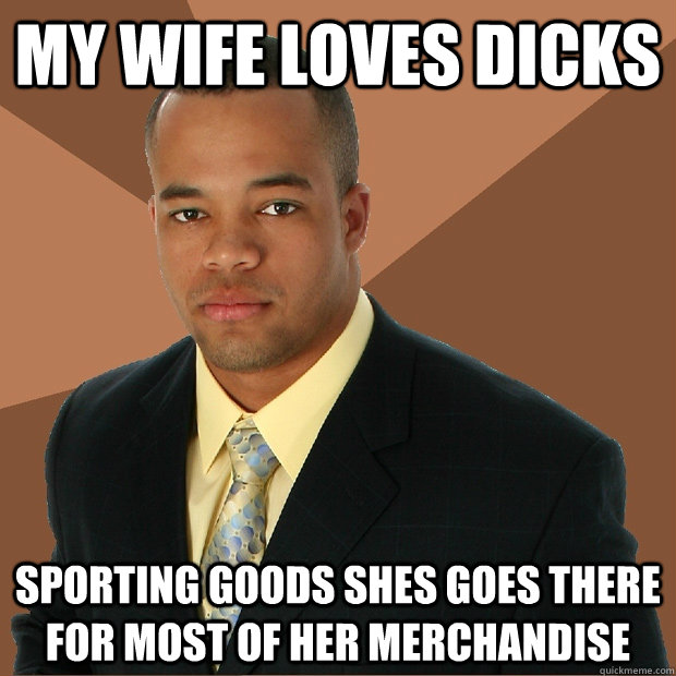 MY WIFE LOVES DICKS SPORTING GOODS SHES GOES THERE FOR MOST OF HER MERCHANDISE  Successful Black Man