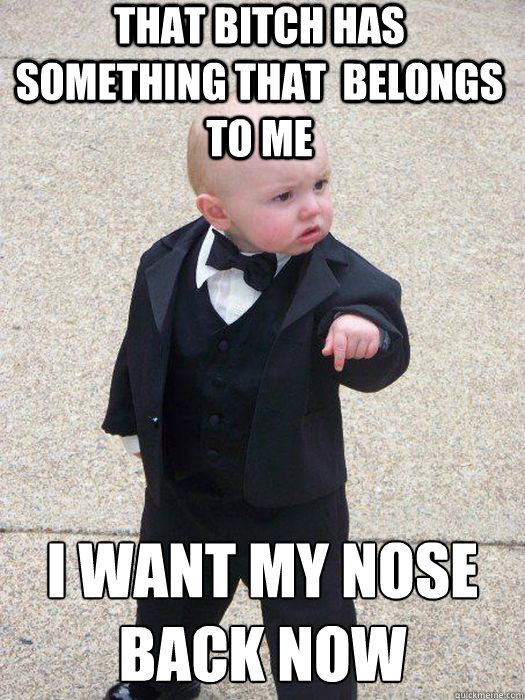 THAT BITCH HAS SOMETHING THAT  BELONGS TO ME I WANT MY NOSE BACK NOW   Baby Godfather