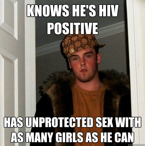 Knows he's hiv positive Has unprotected sex with as many girls as he can  Scumbag Steve