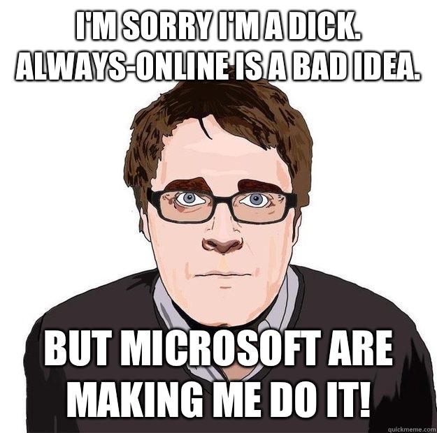 I'm sorry I'm a dick. Always-online is a bad idea. But Microsoft are making me do it!  Always Online Adam Orth