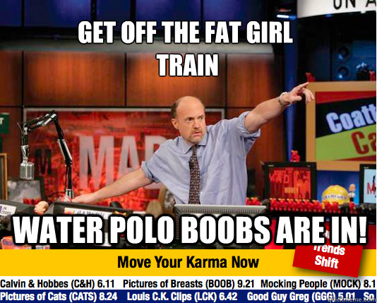 Get off the Fat girl
 train water polo boobs are in!  Mad Karma with Jim Cramer