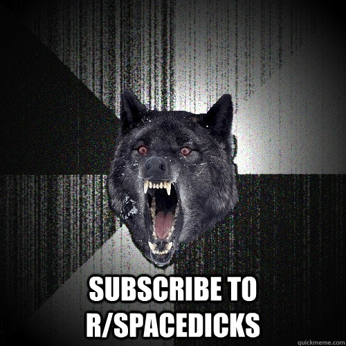  subscribe to  R/spacedicks  Insanity Wolf