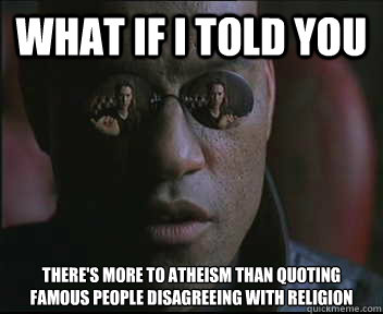 What if I told you There's more to atheism than quoting famous people disagreeing with religion  