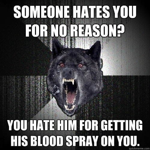 someone hates you for no reason? You hate him for getting his blood spray on you.   Insanity Wolf