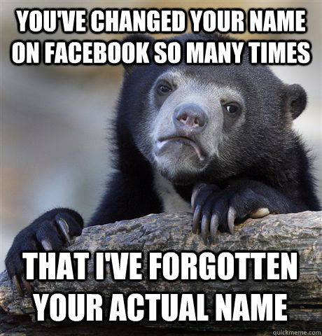 You've changed your name on facebook so many times that I've forgotten your actual name  Confession Bear